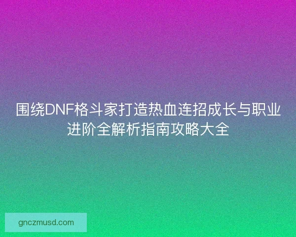 围绕DNF格斗家打造热血连招成长与职业进阶全解析指南攻略大全