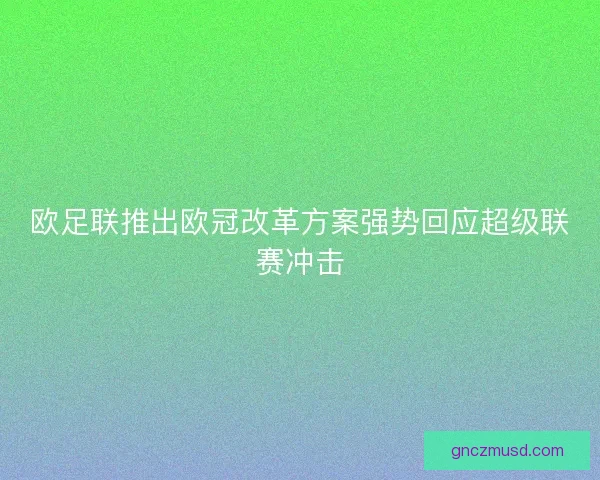 欧足联推出欧冠改革方案强势回应超级联赛冲击