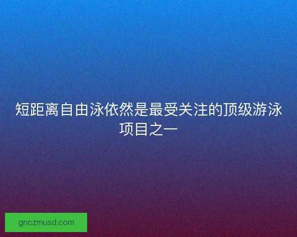 短距离自由泳依然是最受关注的顶级游泳项目之一