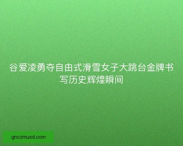 谷爱凌勇夺自由式滑雪女子大跳台金牌书写历史辉煌瞬间