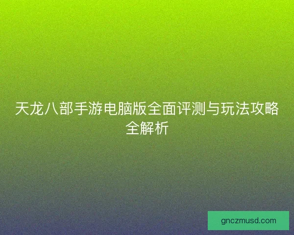 天龙八部手游电脑版全面评测与玩法攻略全解析